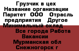 Грузчик в цех › Название организации ­ Паритет, ООО › Отрасль предприятия ­ Другое › Минимальный оклад ­ 23 000 - Все города Работа » Вакансии   . Мурманская обл.,Снежногорск г.